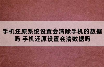 手机还原系统设置会清除手机的数据吗 手机还原设置会清数据吗